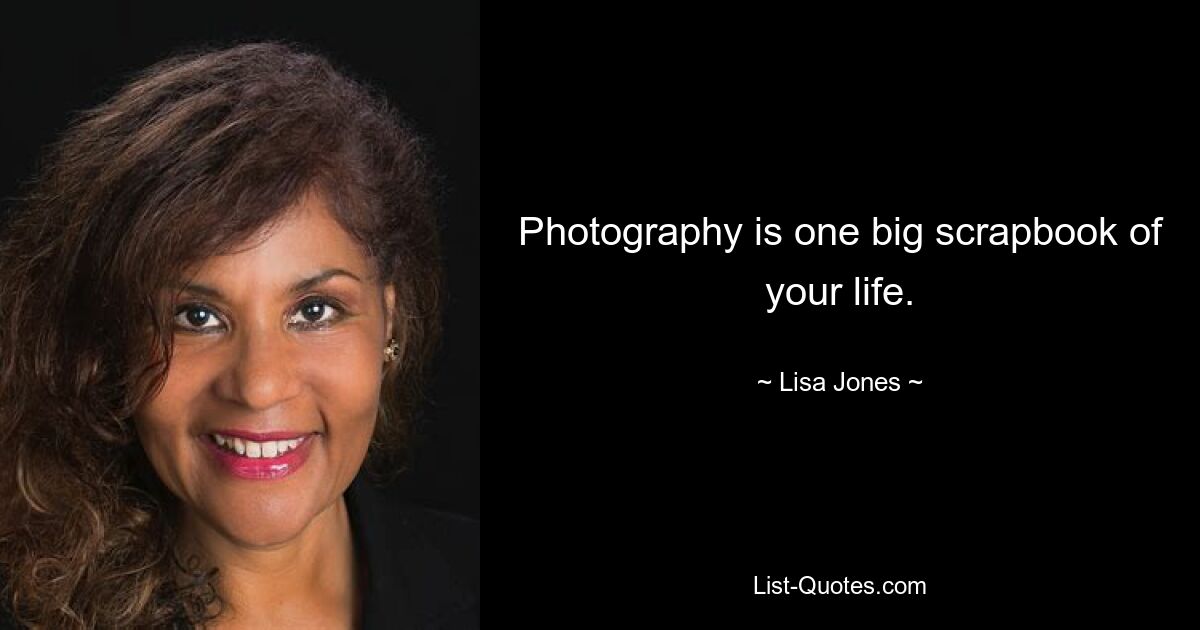 Photography is one big scrapbook of your life. — © Lisa Jones