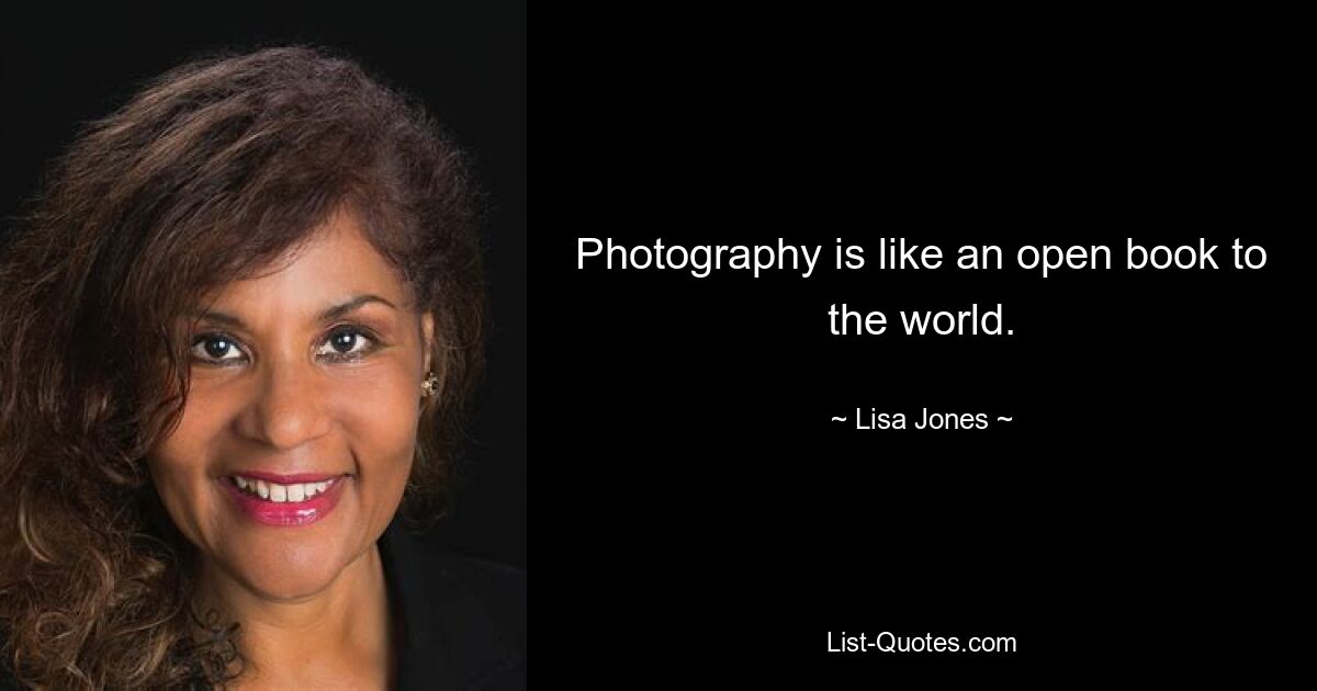 Photography is like an open book to the world. — © Lisa Jones