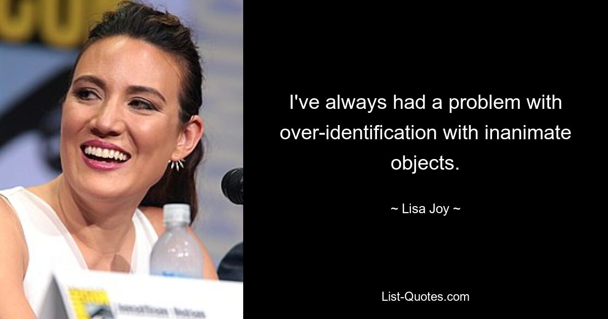 I've always had a problem with over-identification with inanimate objects. — © Lisa Joy