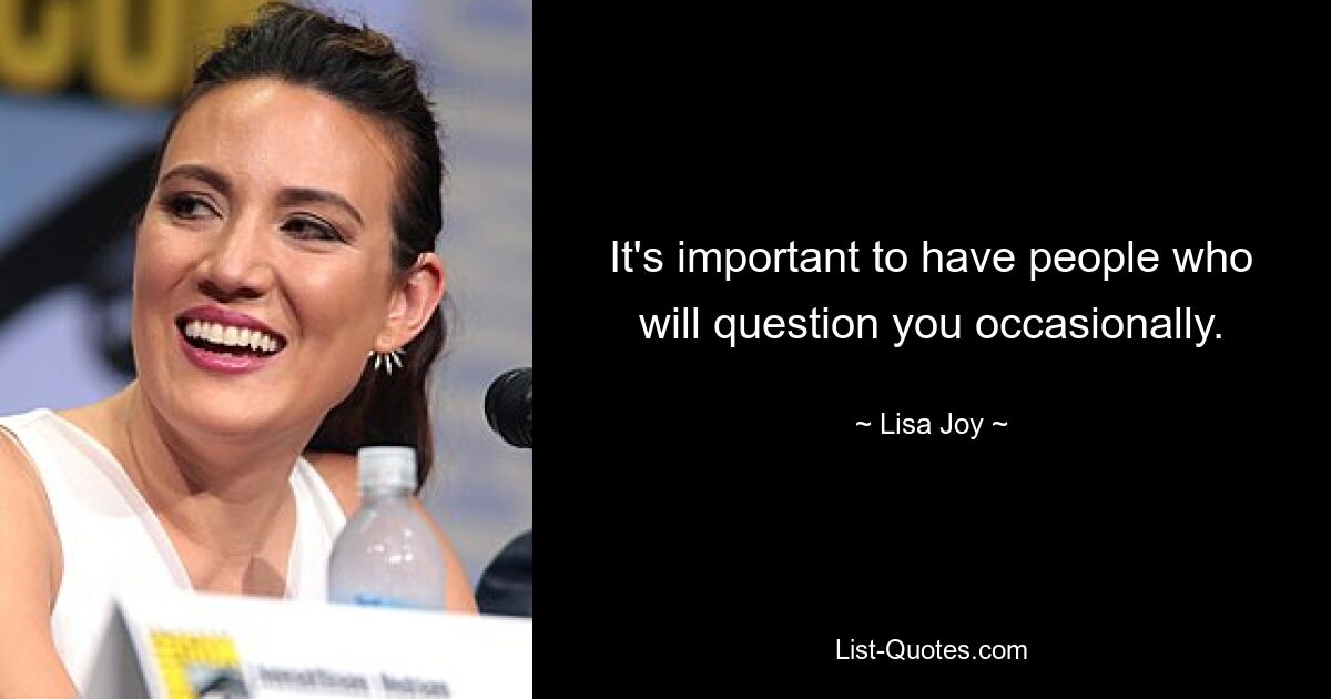 It's important to have people who will question you occasionally. — © Lisa Joy