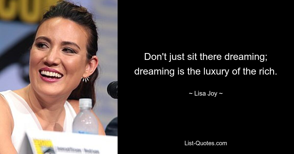 Don't just sit there dreaming; dreaming is the luxury of the rich. — © Lisa Joy