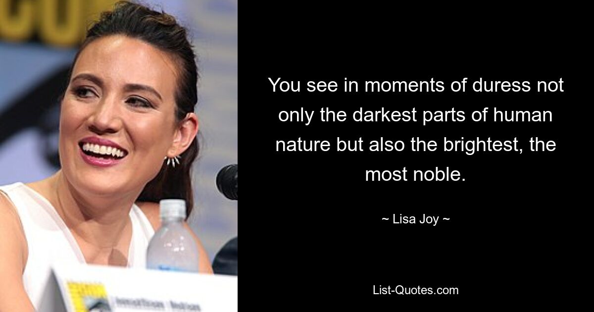 You see in moments of duress not only the darkest parts of human nature but also the brightest, the most noble. — © Lisa Joy