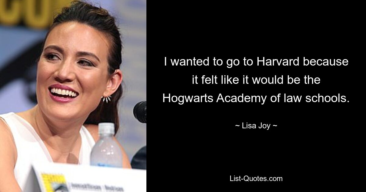 I wanted to go to Harvard because it felt like it would be the Hogwarts Academy of law schools. — © Lisa Joy