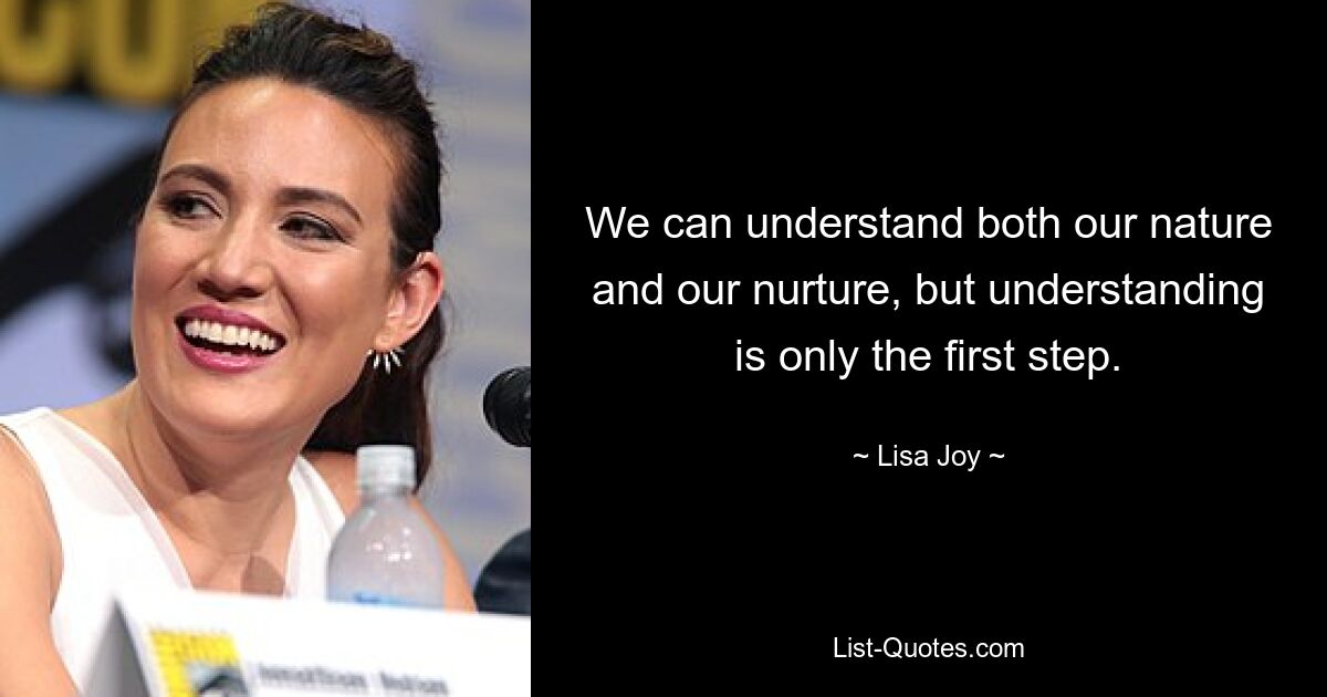 We can understand both our nature and our nurture, but understanding is only the first step. — © Lisa Joy