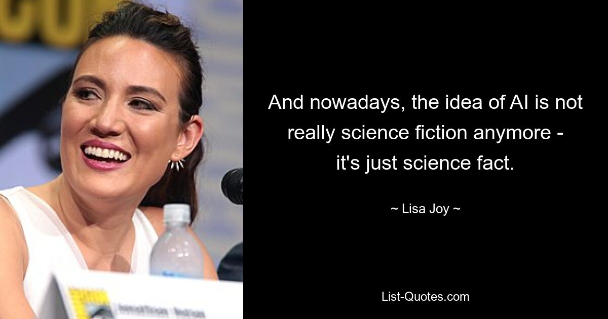 And nowadays, the idea of AI is not really science fiction anymore - it's just science fact. — © Lisa Joy