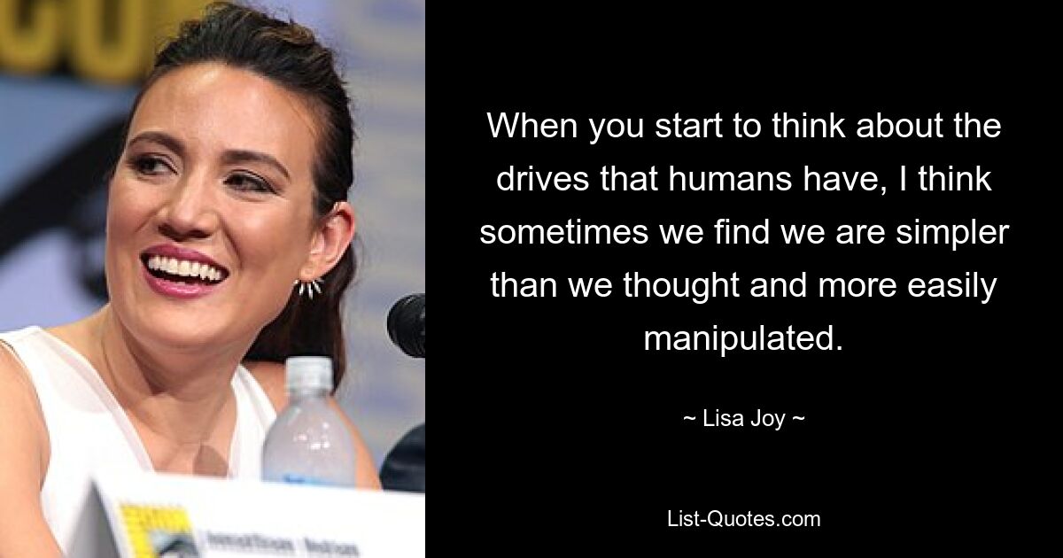 When you start to think about the drives that humans have, I think sometimes we find we are simpler than we thought and more easily manipulated. — © Lisa Joy