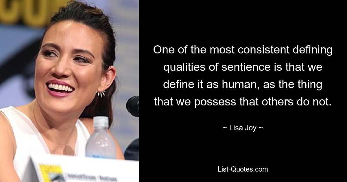 One of the most consistent defining qualities of sentience is that we define it as human, as the thing that we possess that others do not. — © Lisa Joy