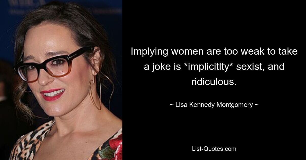 Implying women are too weak to take a joke is *implicitlty* sexist, and ridiculous. — © Lisa Kennedy Montgomery