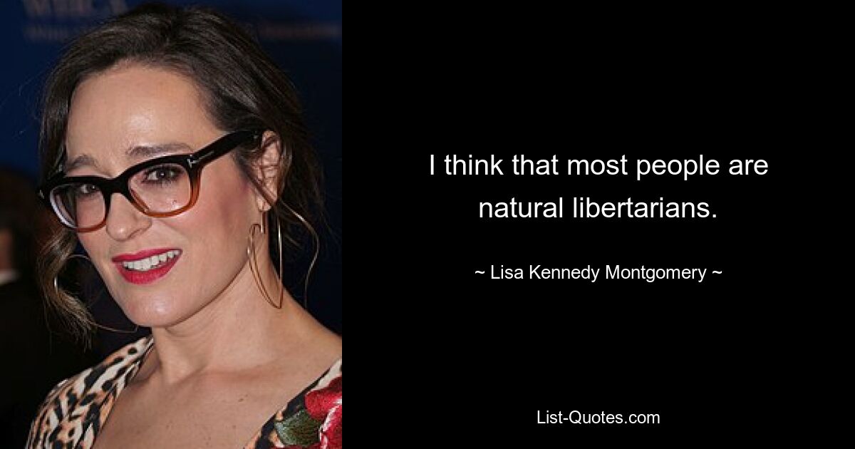 I think that most people are natural libertarians. — © Lisa Kennedy Montgomery