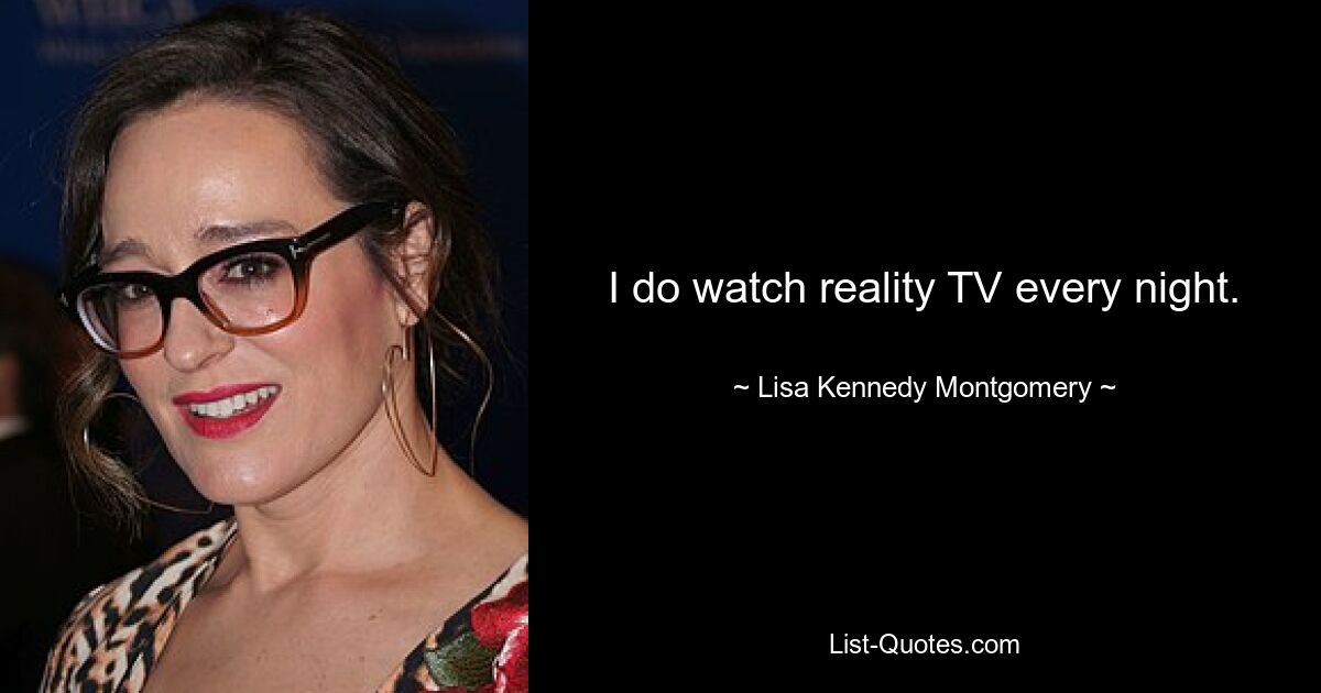 I do watch reality TV every night. — © Lisa Kennedy Montgomery