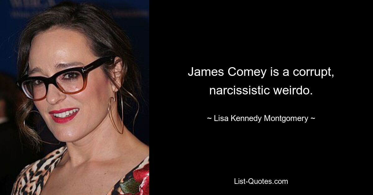 James Comey is a corrupt, narcissistic weirdo. — © Lisa Kennedy Montgomery