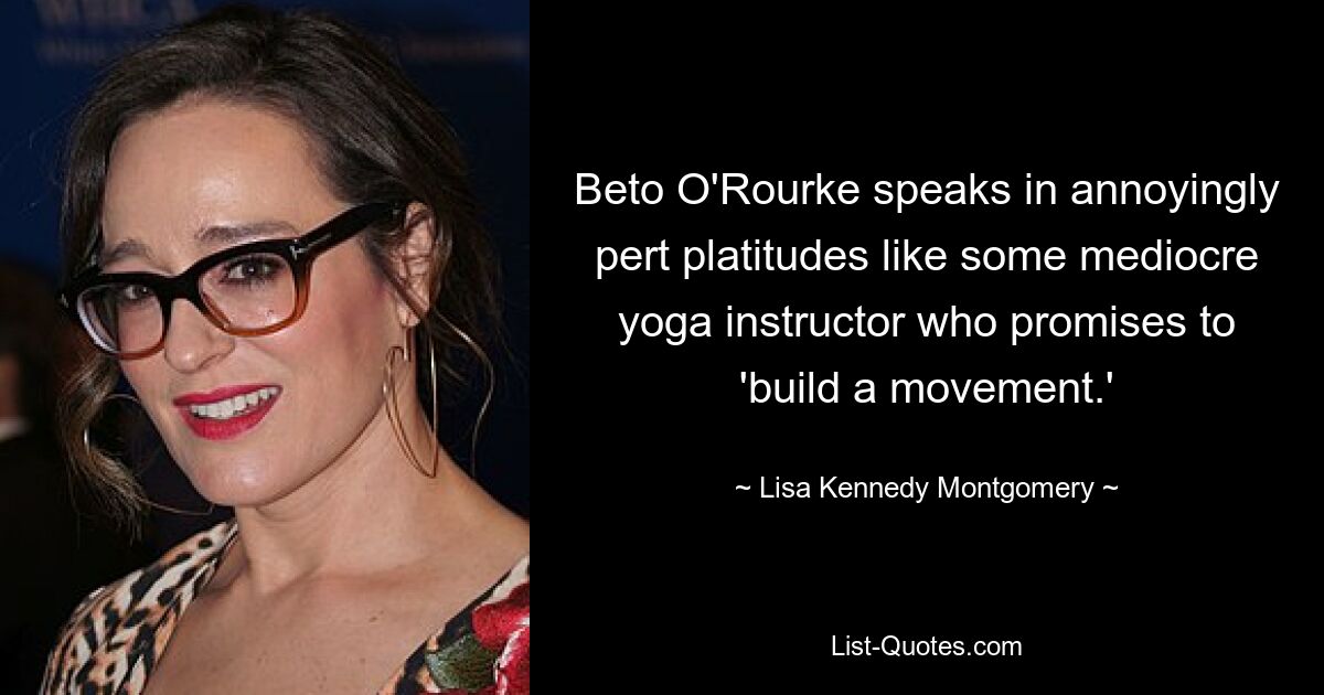 Beto O'Rourke speaks in annoyingly pert platitudes like some mediocre yoga instructor who promises to 'build a movement.' — © Lisa Kennedy Montgomery