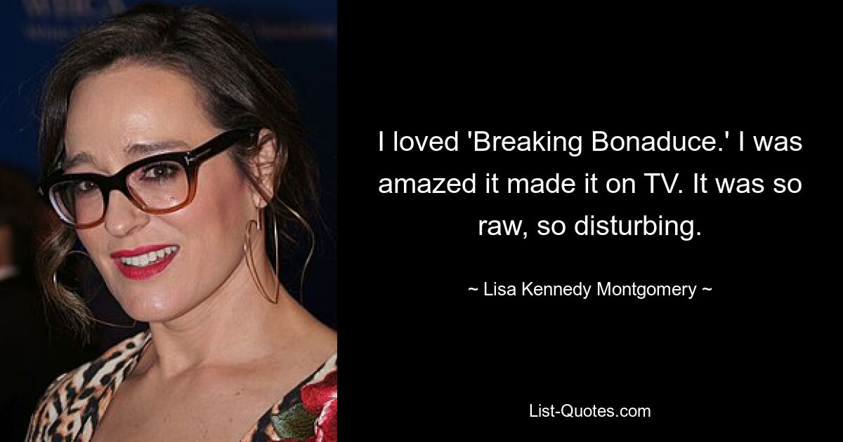 I loved 'Breaking Bonaduce.' I was amazed it made it on TV. It was so raw, so disturbing. — © Lisa Kennedy Montgomery