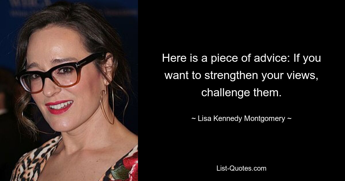 Here is a piece of advice: If you want to strengthen your views, challenge them. — © Lisa Kennedy Montgomery