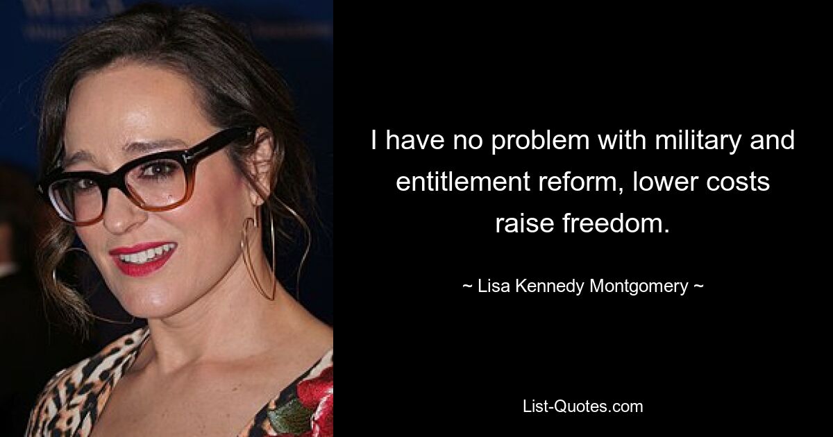 I have no problem with military and entitlement reform, lower costs raise freedom. — © Lisa Kennedy Montgomery