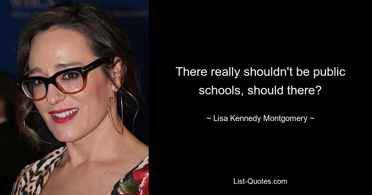 There really shouldn't be public schools, should there? — © Lisa Kennedy Montgomery