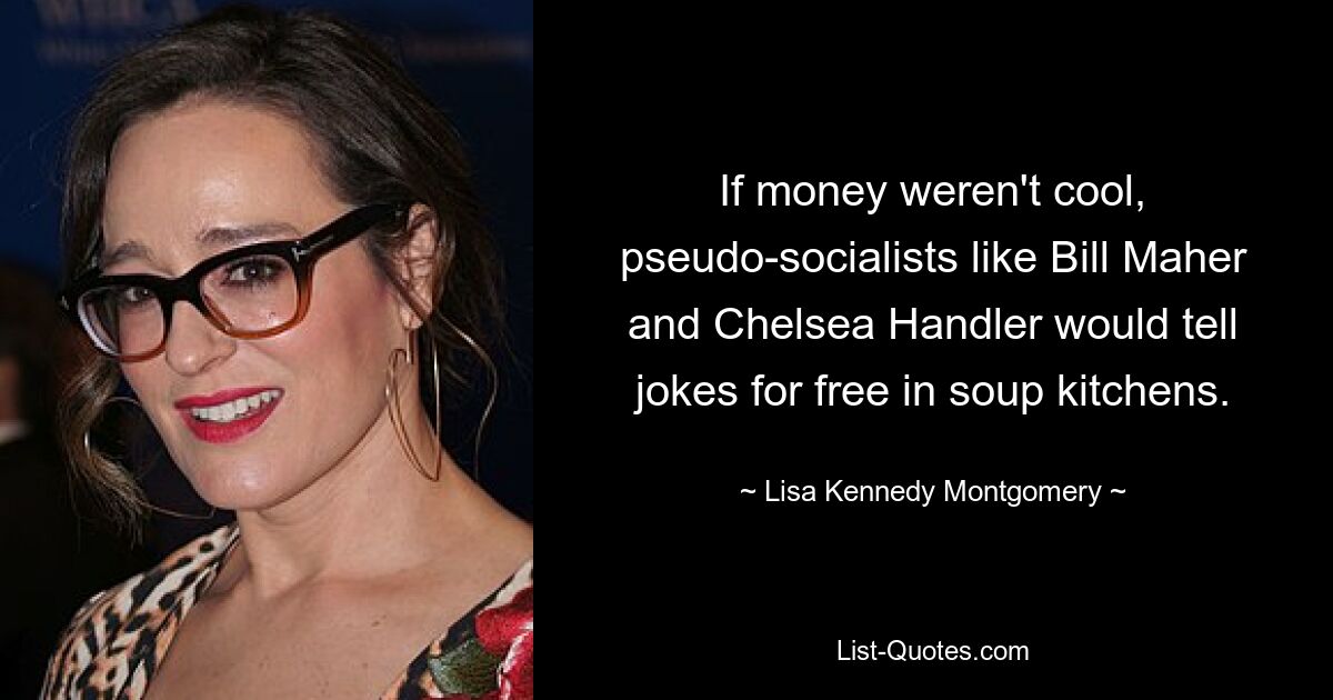 If money weren't cool, pseudo-socialists like Bill Maher and Chelsea Handler would tell jokes for free in soup kitchens. — © Lisa Kennedy Montgomery