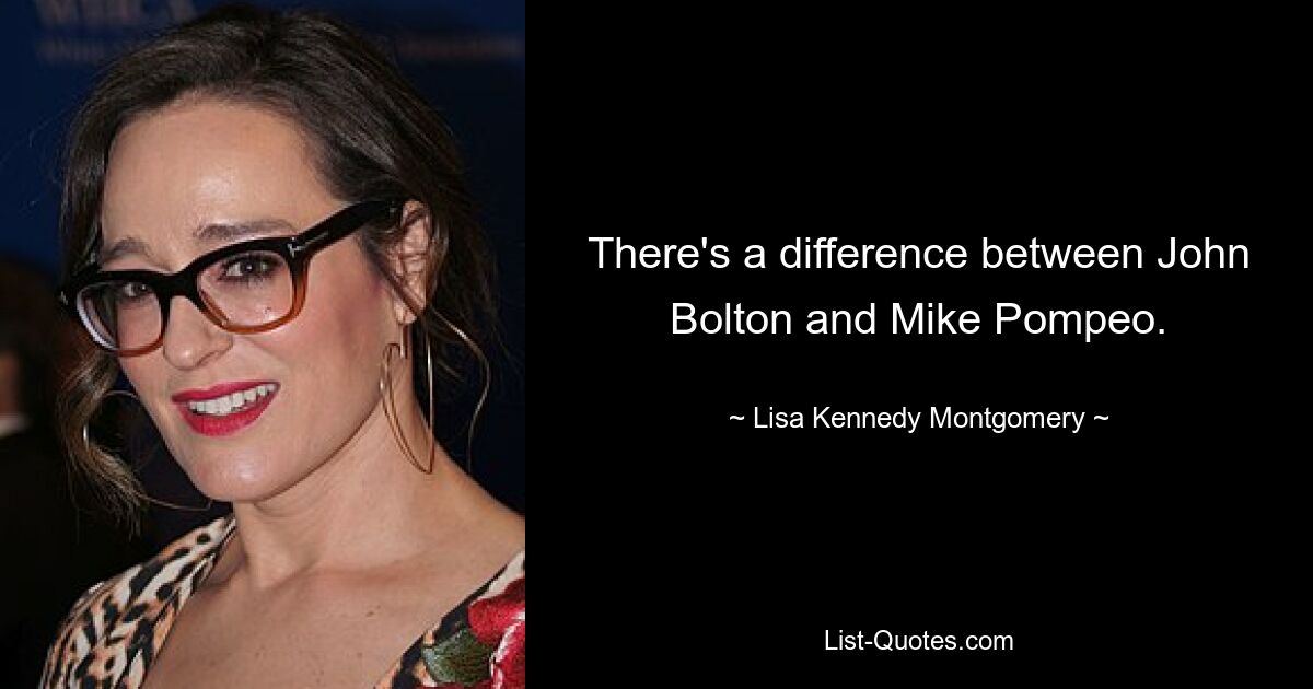 There's a difference between John Bolton and Mike Pompeo. — © Lisa Kennedy Montgomery