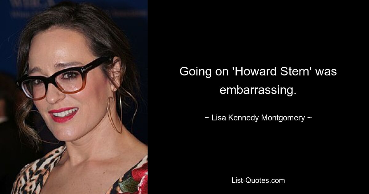 Going on 'Howard Stern' was embarrassing. — © Lisa Kennedy Montgomery