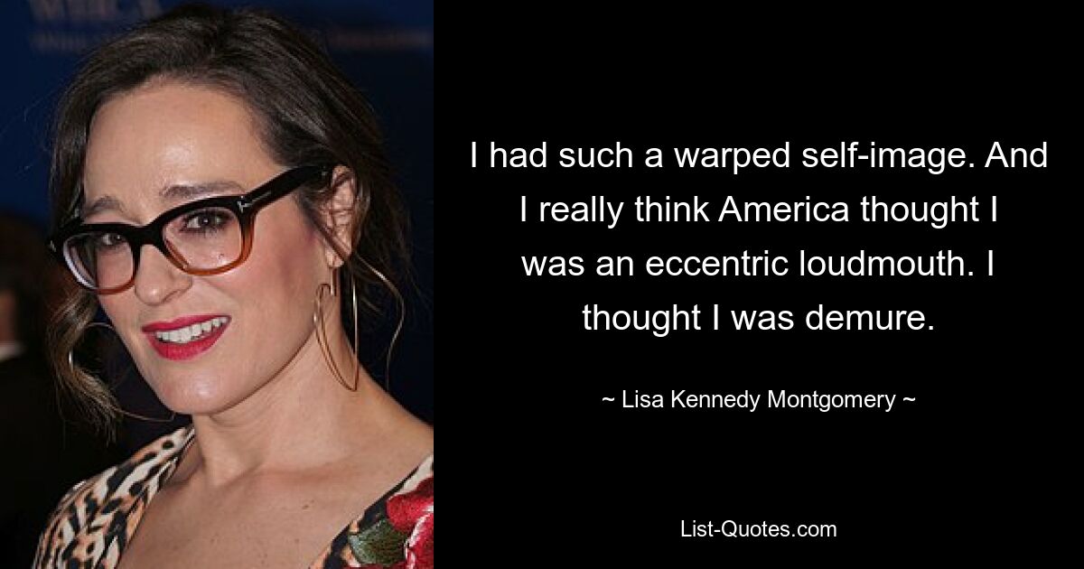 I had such a warped self-image. And I really think America thought I was an eccentric loudmouth. I thought I was demure. — © Lisa Kennedy Montgomery