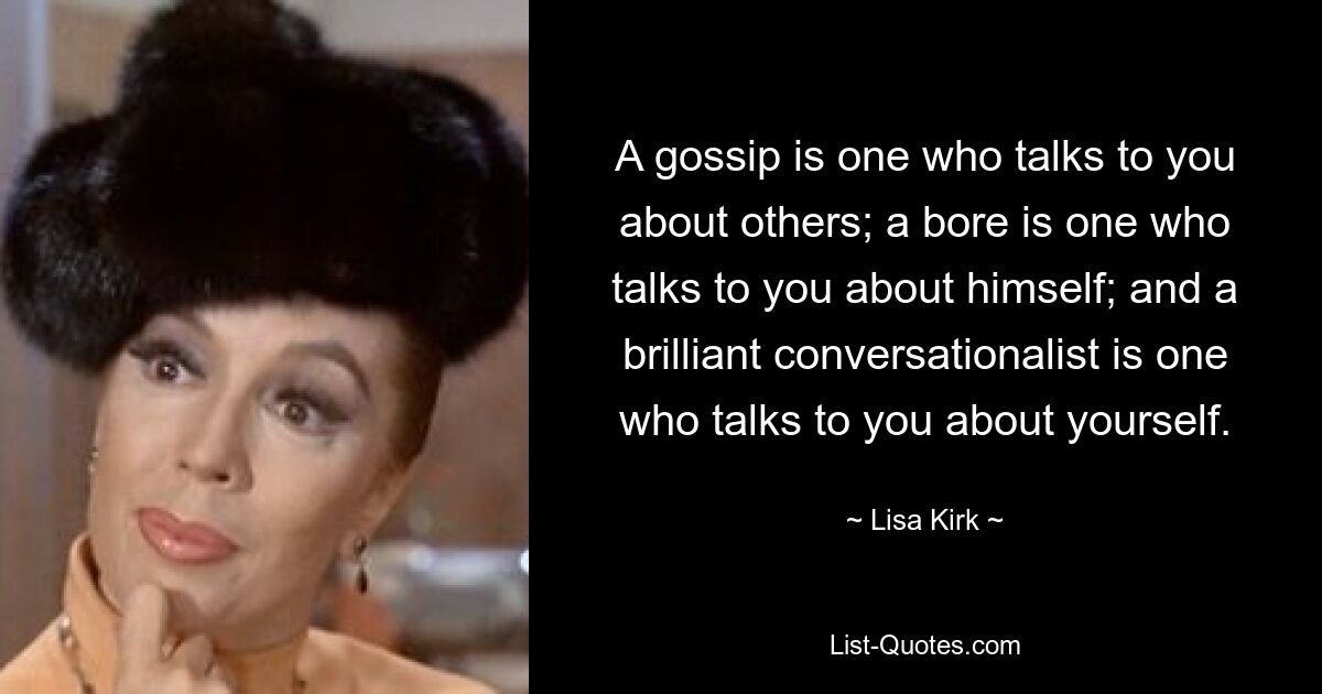 A gossip is one who talks to you about others; a bore is one who talks to you about himself; and a brilliant conversationalist is one who talks to you about yourself. — © Lisa Kirk