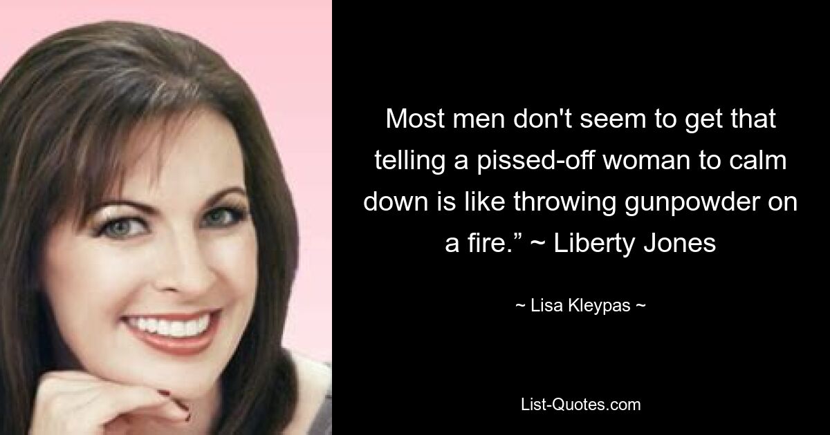 Most men don't seem to get that telling a pissed-off woman to calm down is like throwing gunpowder on a fire.” ~ Liberty Jones — © Lisa Kleypas