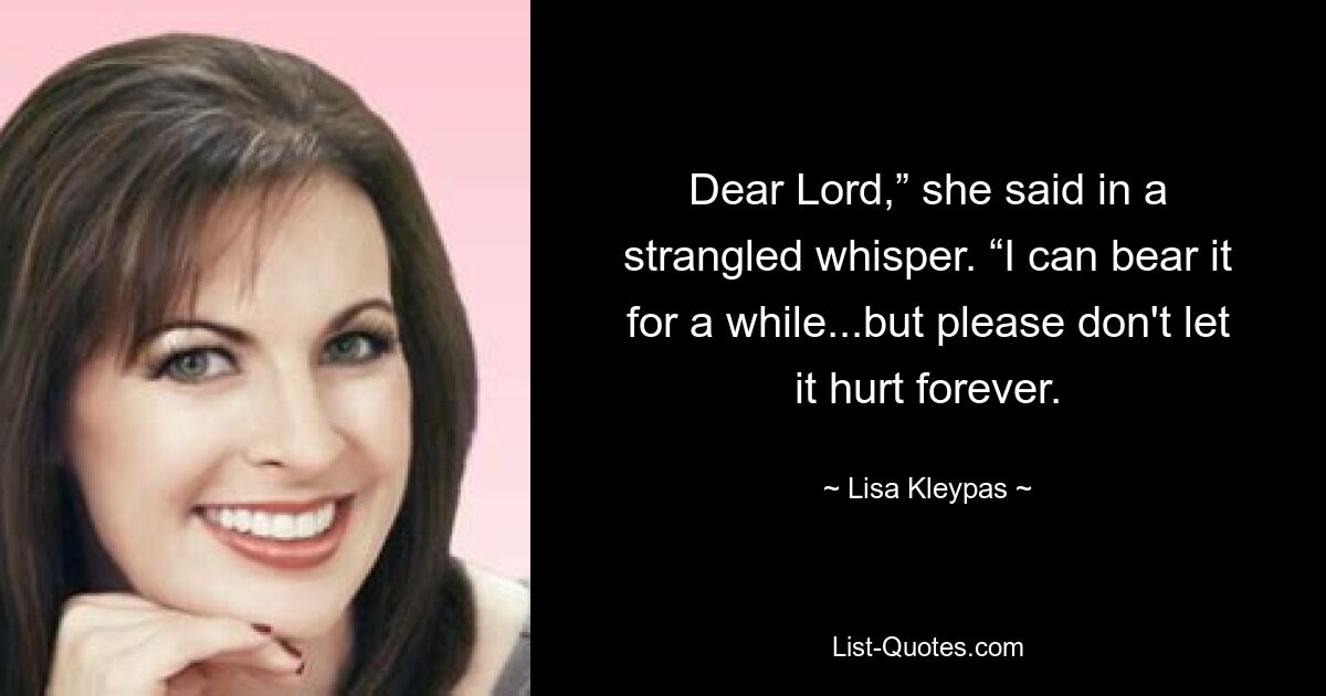 Dear Lord,” she said in a strangled whisper. “I can bear it for a while...but please don't let it hurt forever. — © Lisa Kleypas