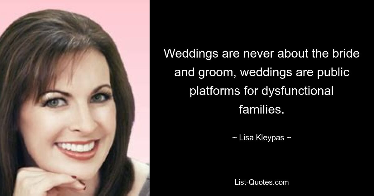 Weddings are never about the bride and groom, weddings are public platforms for dysfunctional families. — © Lisa Kleypas