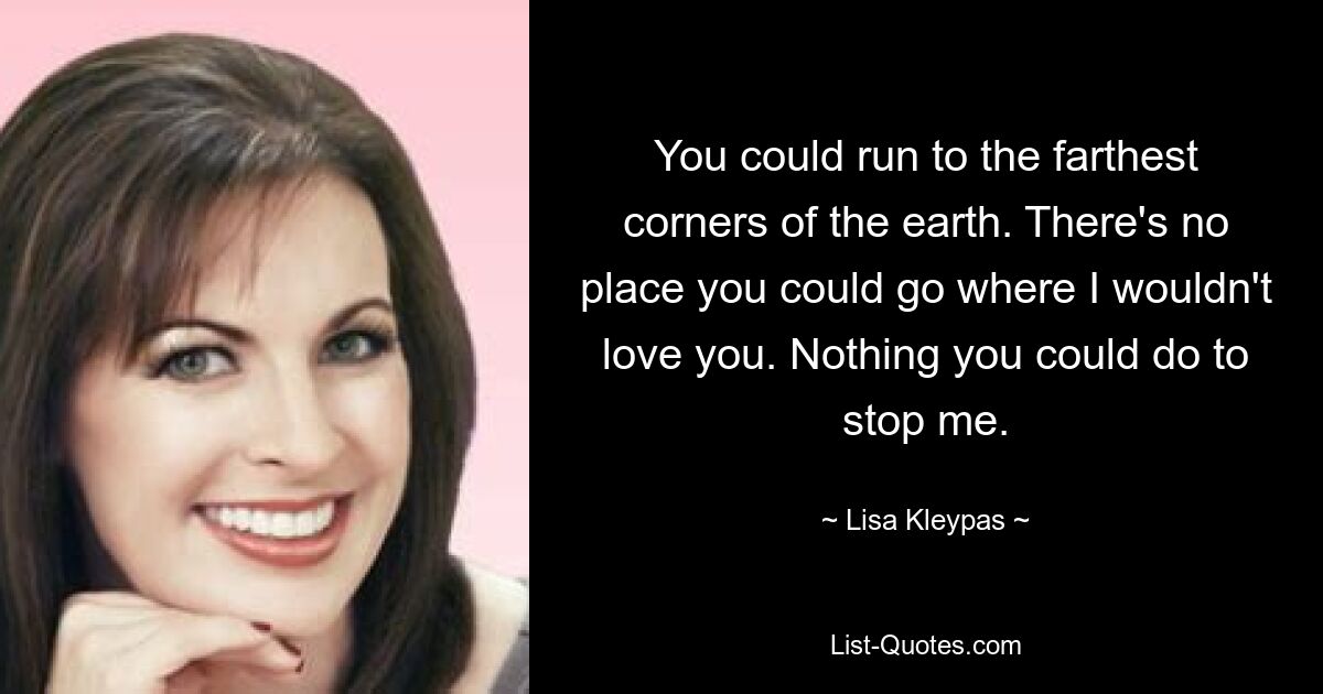 You could run to the farthest corners of the earth. There's no place you could go where I wouldn't love you. Nothing you could do to stop me. — © Lisa Kleypas