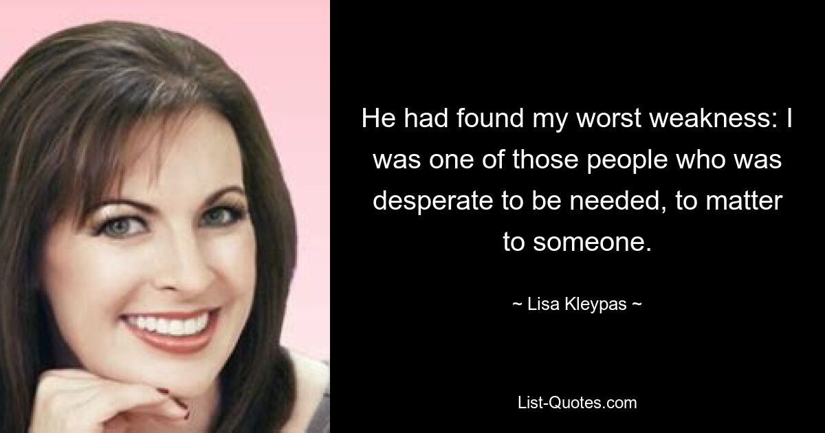 He had found my worst weakness: I was one of those people who was desperate to be needed, to matter to someone. — © Lisa Kleypas