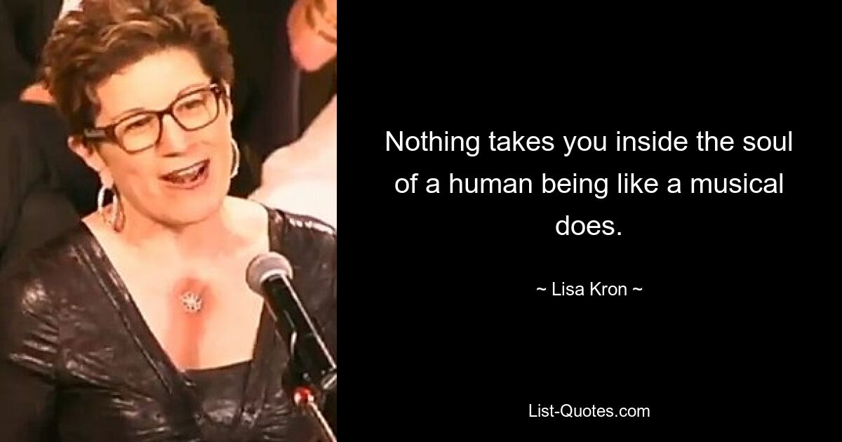 Nothing takes you inside the soul of a human being like a musical does. — © Lisa Kron