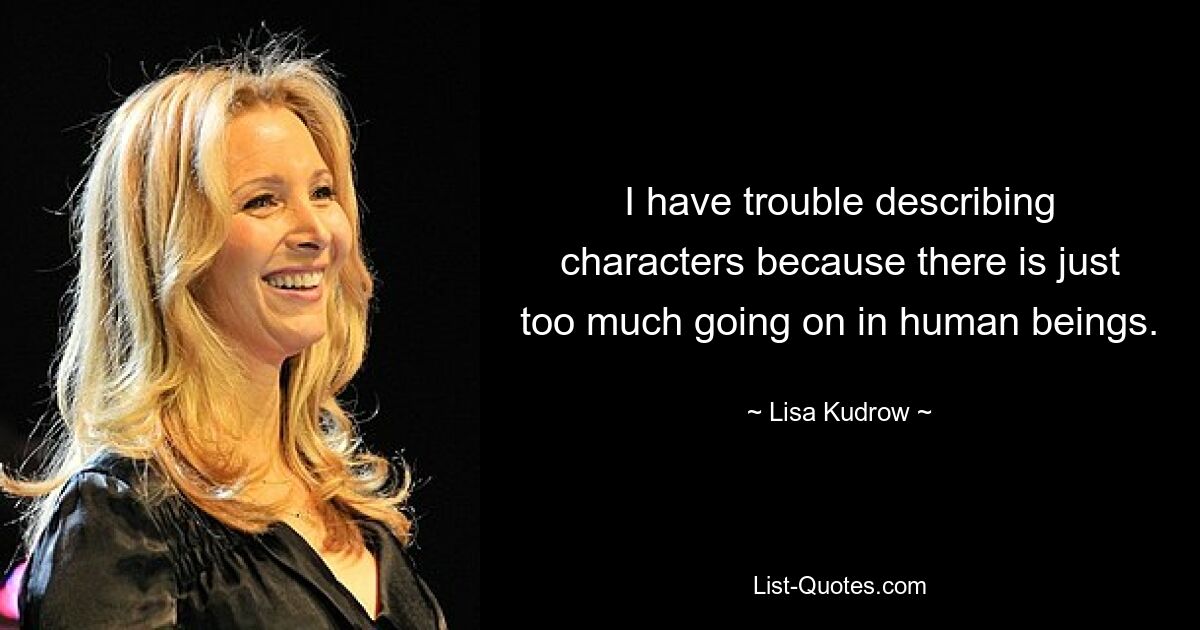 I have trouble describing characters because there is just too much going on in human beings. — © Lisa Kudrow