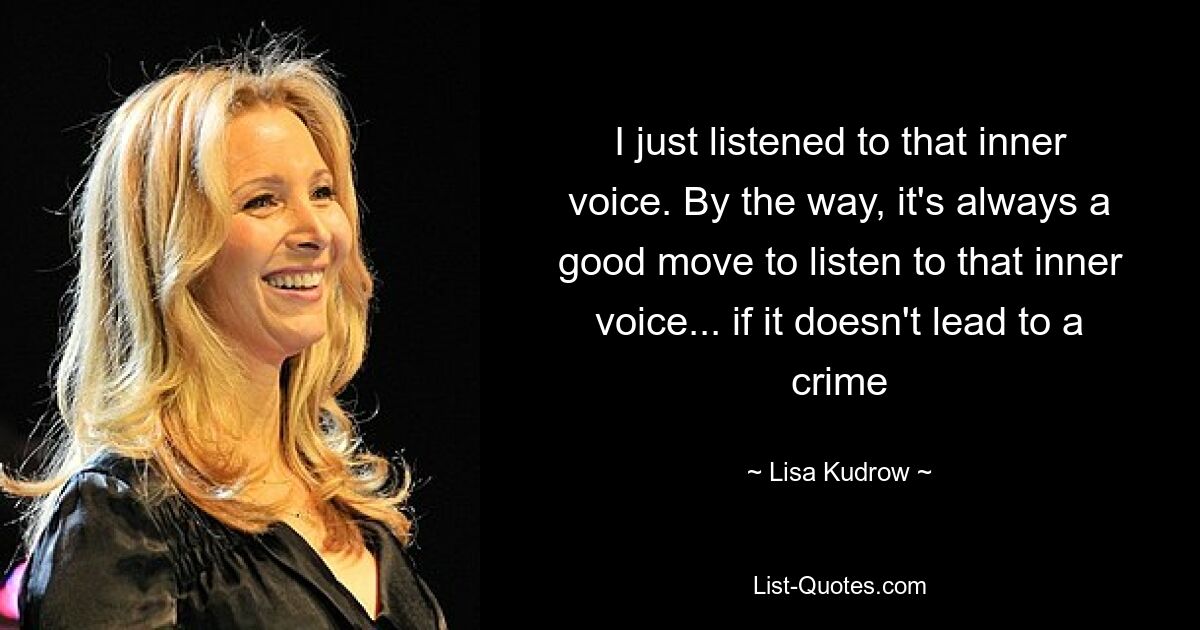 I just listened to that inner voice. By the way, it's always a good move to listen to that inner voice... if it doesn't lead to a crime — © Lisa Kudrow