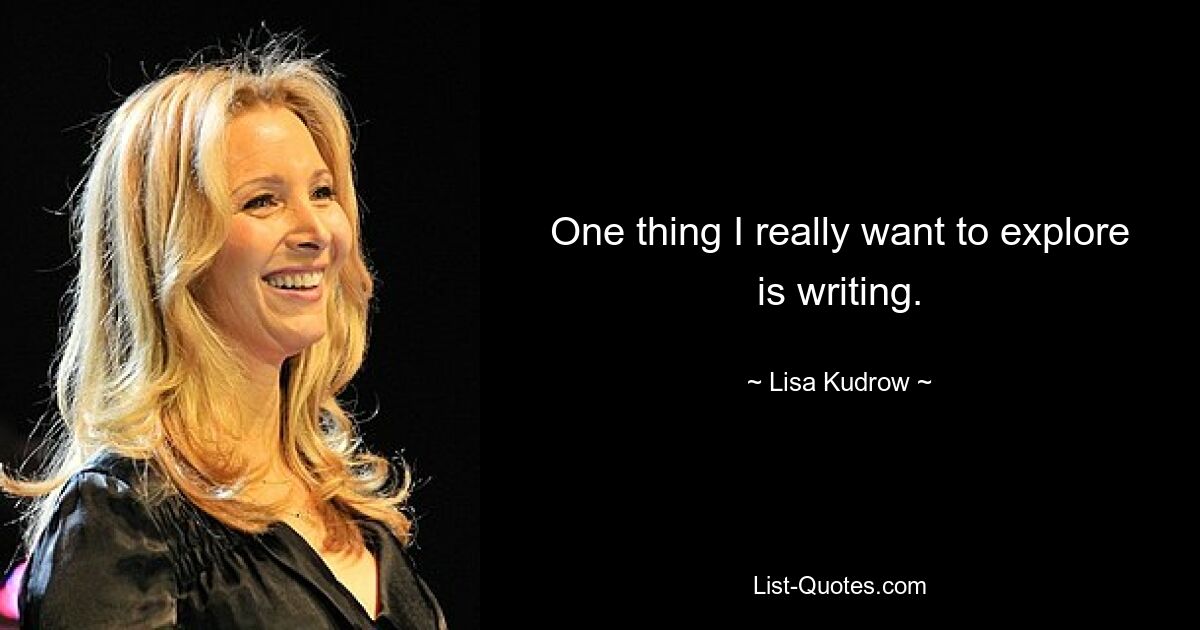 One thing I really want to explore is writing. — © Lisa Kudrow