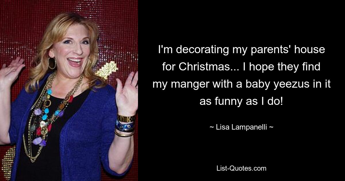 I'm decorating my parents' house for Christmas... I hope they find my manger with a baby yeezus in it as funny as I do! — © Lisa Lampanelli