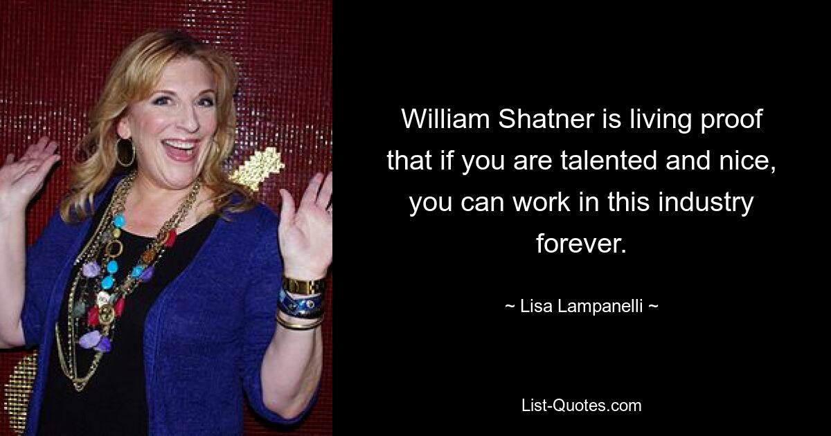 William Shatner is living proof that if you are talented and nice, you can work in this industry forever. — © Lisa Lampanelli