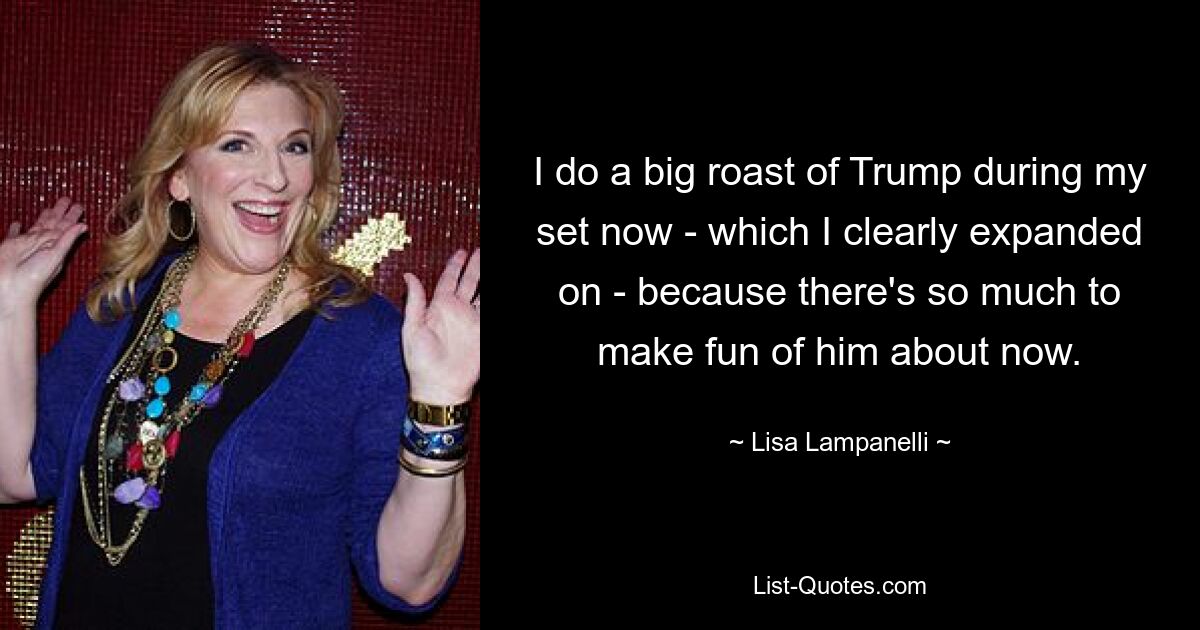 I do a big roast of Trump during my set now - which I clearly expanded on - because there's so much to make fun of him about now. — © Lisa Lampanelli