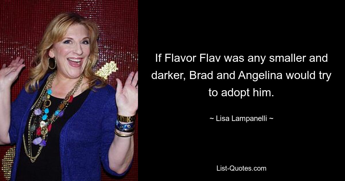 If Flavor Flav was any smaller and darker, Brad and Angelina would try to adopt him. — © Lisa Lampanelli