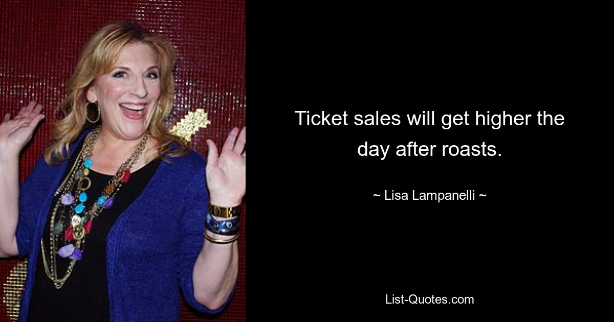 Ticket sales will get higher the day after roasts. — © Lisa Lampanelli