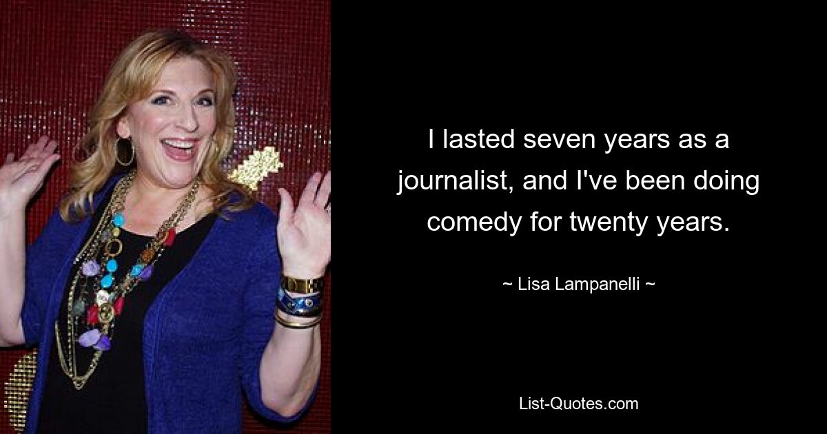 I lasted seven years as a journalist, and I've been doing comedy for twenty years. — © Lisa Lampanelli