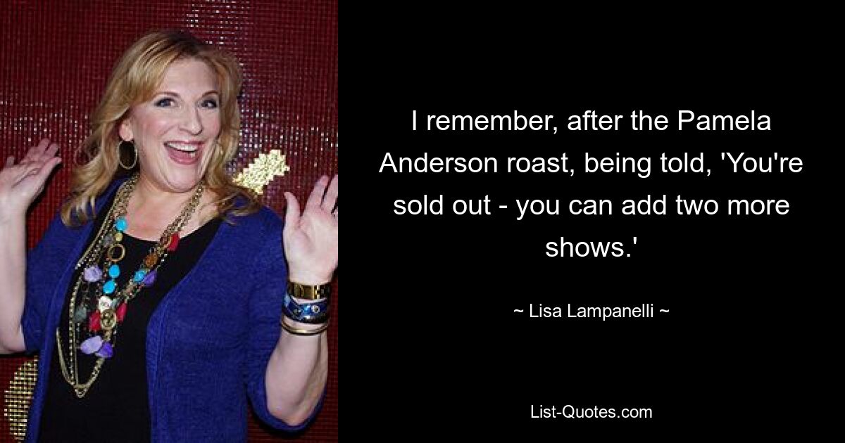 I remember, after the Pamela Anderson roast, being told, 'You're sold out - you can add two more shows.' — © Lisa Lampanelli