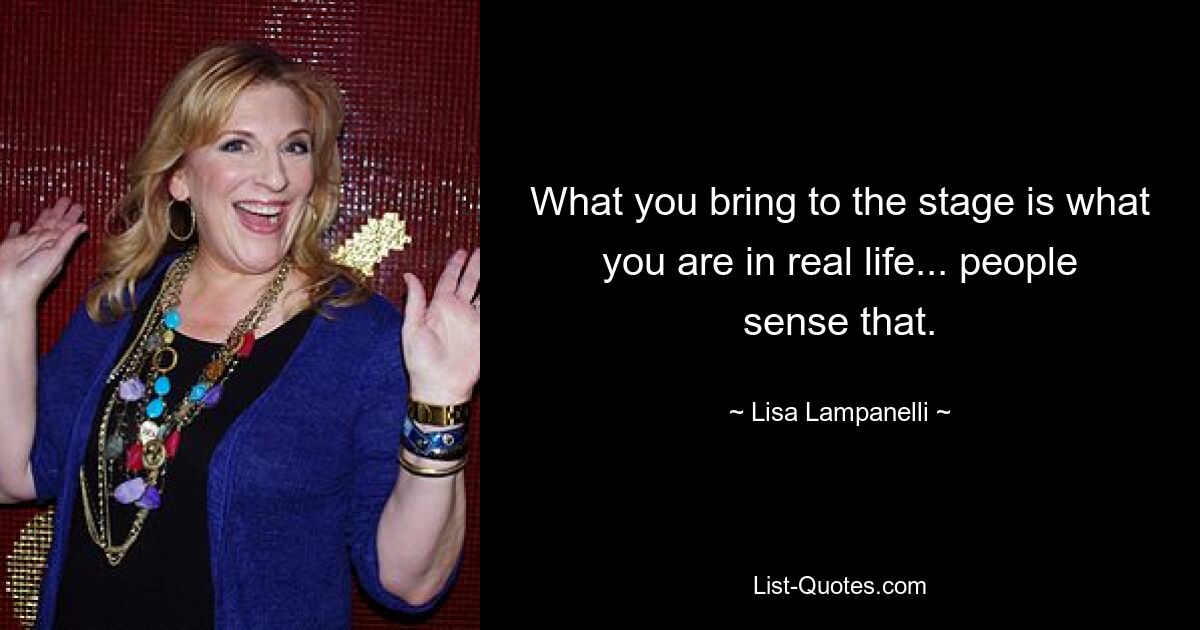 What you bring to the stage is what you are in real life... people sense that. — © Lisa Lampanelli