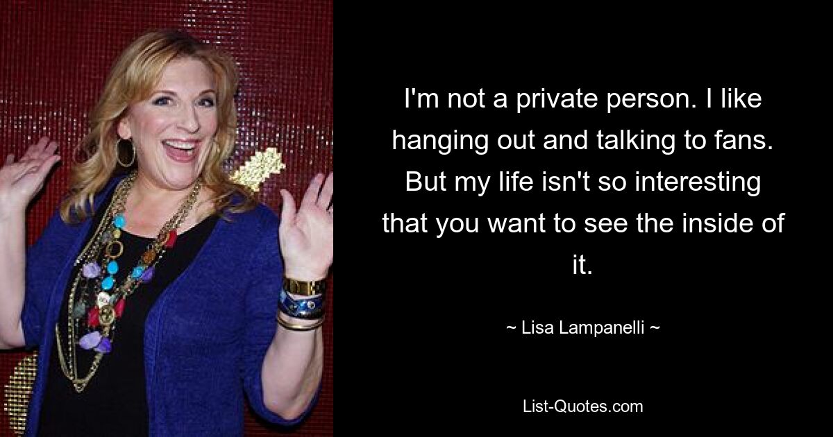 I'm not a private person. I like hanging out and talking to fans. But my life isn't so interesting that you want to see the inside of it. — © Lisa Lampanelli