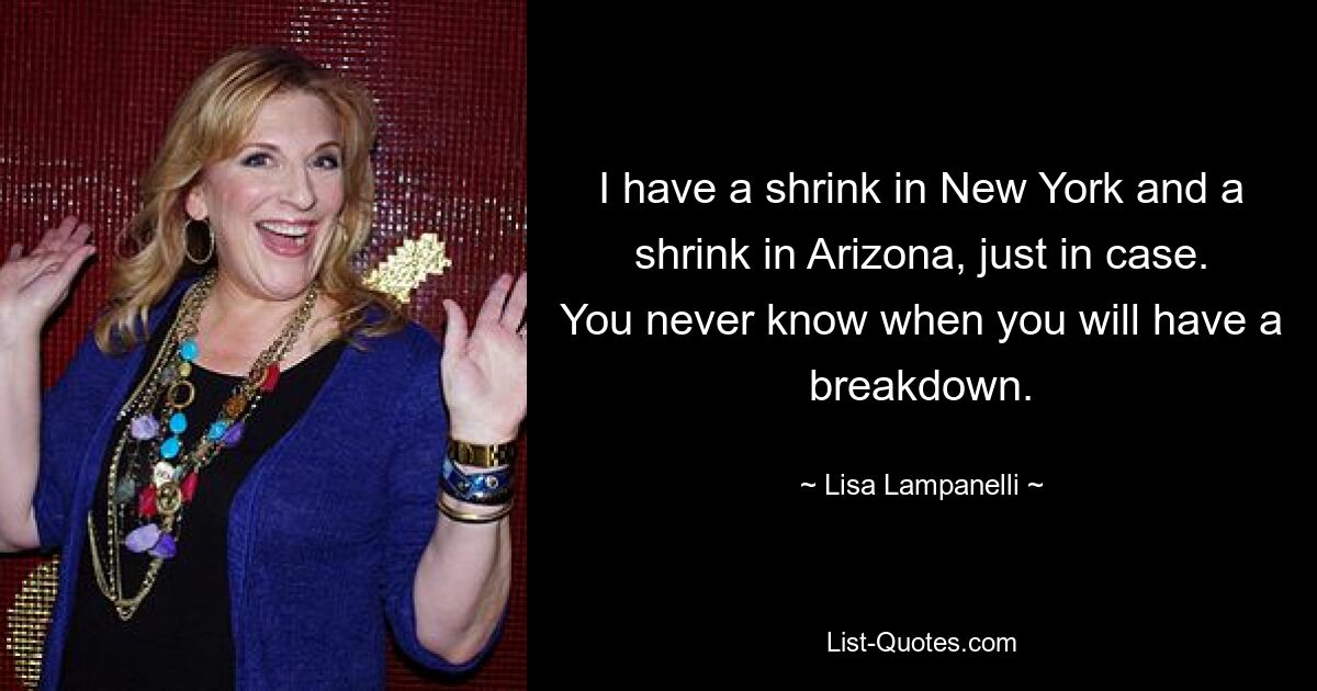 I have a shrink in New York and a shrink in Arizona, just in case. You never know when you will have a breakdown. — © Lisa Lampanelli