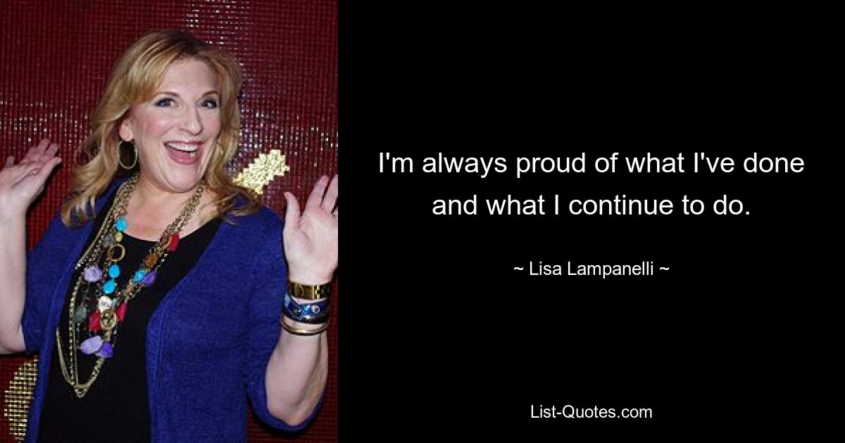 I'm always proud of what I've done and what I continue to do. — © Lisa Lampanelli