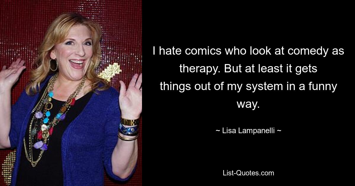 I hate comics who look at comedy as therapy. But at least it gets things out of my system in a funny way. — © Lisa Lampanelli