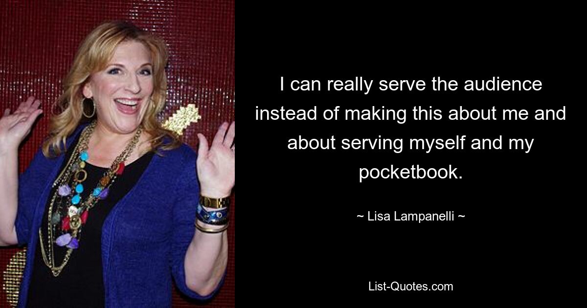 I can really serve the audience instead of making this about me and about serving myself and my pocketbook. — © Lisa Lampanelli