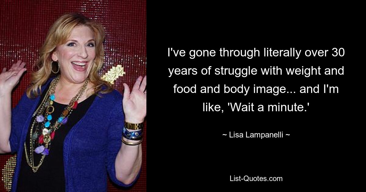 I've gone through literally over 30 years of struggle with weight and food and body image... and I'm like, 'Wait a minute.' — © Lisa Lampanelli