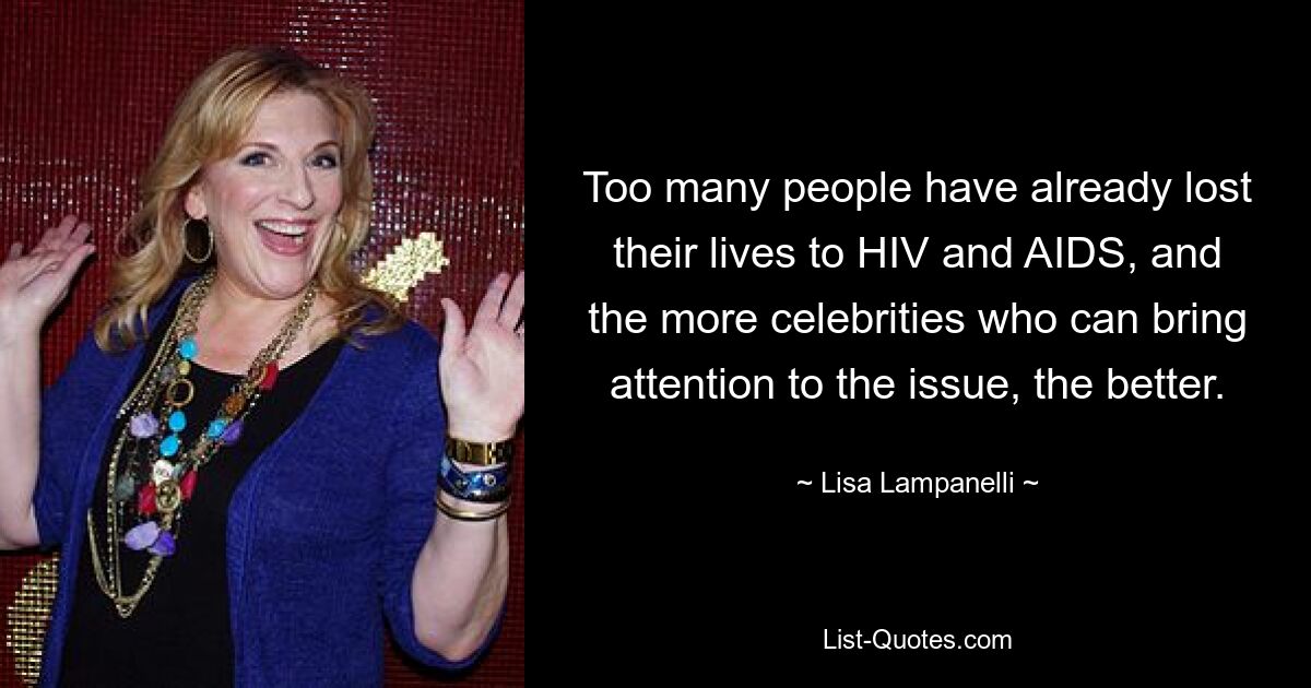 Too many people have already lost their lives to HIV and AIDS, and the more celebrities who can bring attention to the issue, the better. — © Lisa Lampanelli