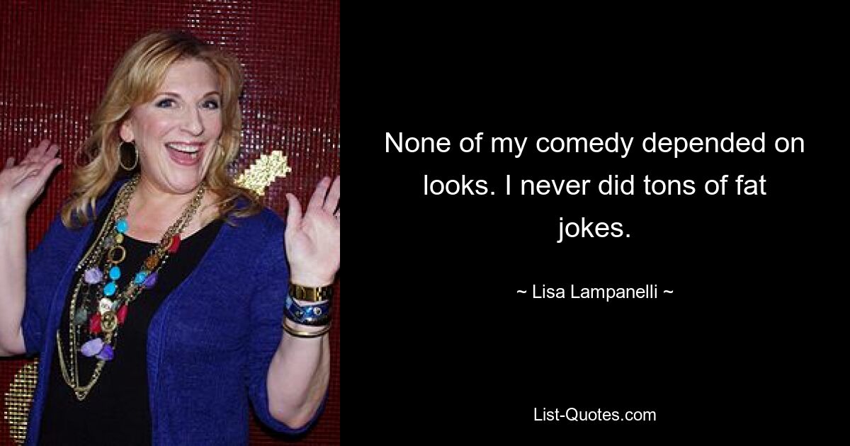 None of my comedy depended on looks. I never did tons of fat jokes. — © Lisa Lampanelli